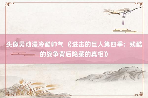 头像男动漫冷酷帅气 《进击的巨人第四季：残酷的战争背后隐藏的真相》