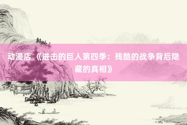 动漫店 《进击的巨人第四季：残酷的战争背后隐藏的真相》
