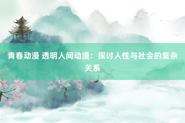 青春动漫 透明人间动漫：探讨人性与社会的复杂关系