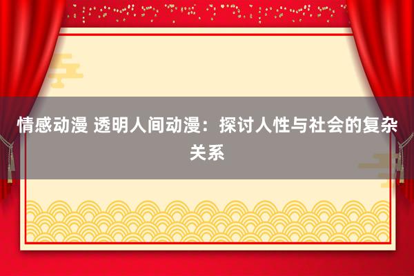 情感动漫 透明人间动漫：探讨人性与社会的复杂关系
