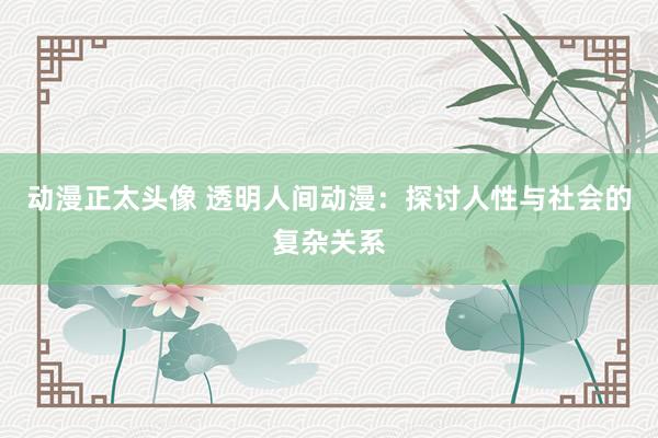 动漫正太头像 透明人间动漫：探讨人性与社会的复杂关系