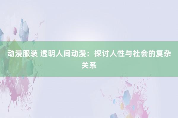 动漫服装 透明人间动漫：探讨人性与社会的复杂关系