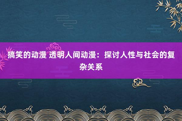 搞笑的动漫 透明人间动漫：探讨人性与社会的复杂关系