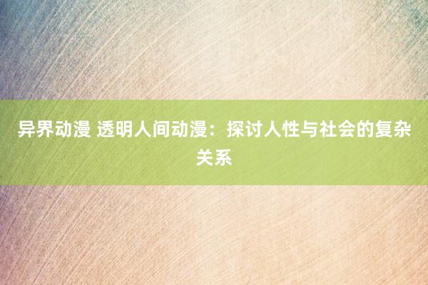 异界动漫 透明人间动漫：探讨人性与社会的复杂关系