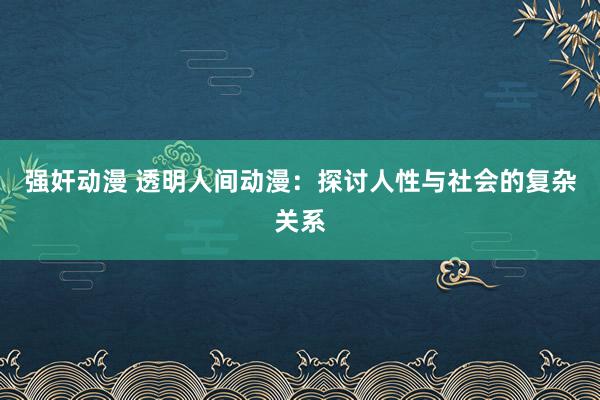 强奸动漫 透明人间动漫：探讨人性与社会的复杂关系