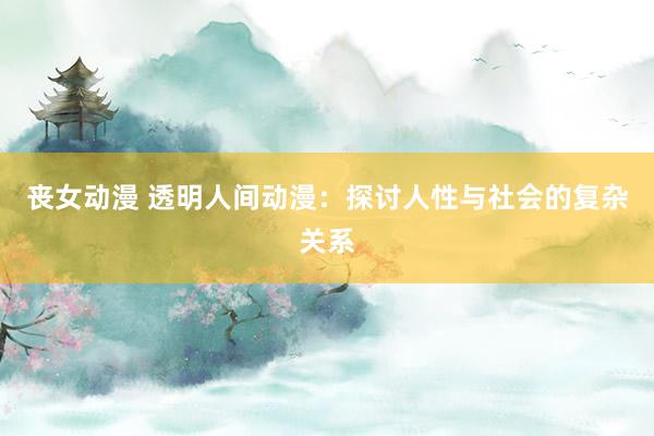丧女动漫 透明人间动漫：探讨人性与社会的复杂关系