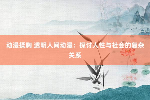 动漫揉胸 透明人间动漫：探讨人性与社会的复杂关系