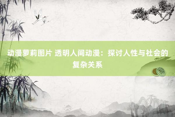 动漫萝莉图片 透明人间动漫：探讨人性与社会的复杂关系